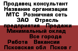 Продавец-консультант › Название организации ­ МТС, Розничная сеть, ЗАО › Отрасль предприятия ­ Продажи › Минимальный оклад ­ 60 000 - Все города Работа » Вакансии   . Псковская обл.,Псков г.